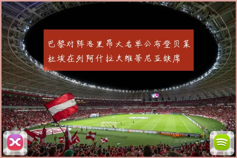 巴黎对阵洛里昂大名单公布登贝莱杜埃在列阿什拉夫维蒂尼亚缺席