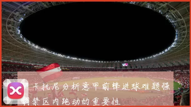 卢卡托尼分析意甲前锋进球难题强调禁区内跑动的重要性