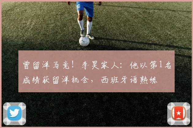曾留洋马竞！李昊家人：他以第1名成绩获留洋机会，西班牙语熟练