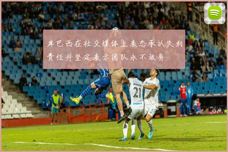 库巴西在社交媒体上表态承认失利责任并坚定表示团队永不放弃