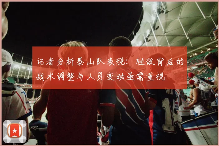记者分析泰山队表现：轻敌背后的战术调整与人员变动亟需重视