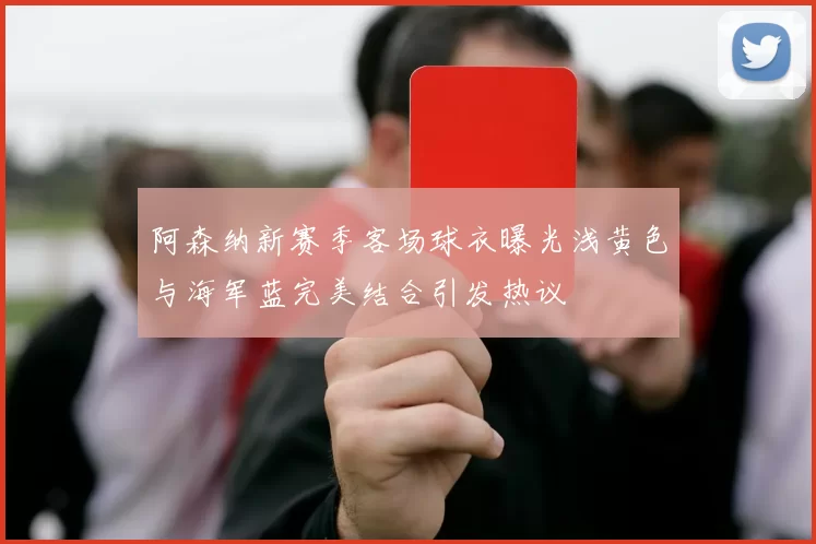 阿森纳新赛季客场球衣曝光浅黄色与海军蓝完美结合引发热议
