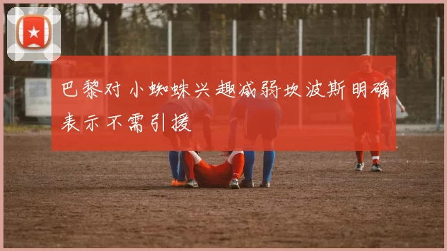 巴黎对小蜘蛛兴趣减弱坎波斯明确表示不需引援