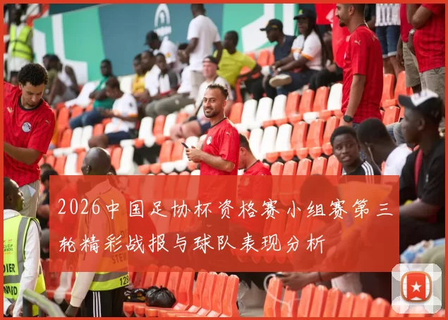 2026中国足协杯资格赛小组赛第三轮精彩战报与球队表现分析