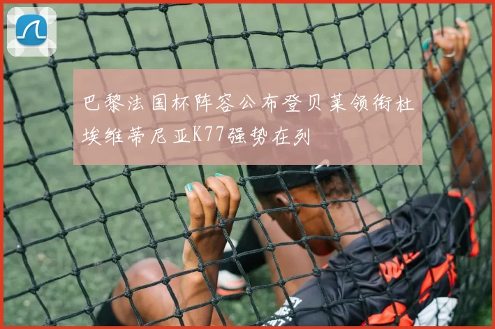 巴黎法国杯阵容公布登贝莱领衔杜埃维蒂尼亚K77强势在列
