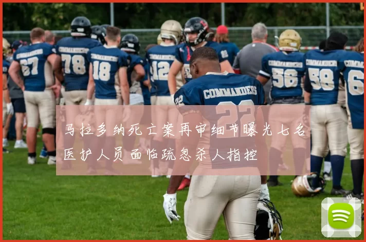 马拉多纳死亡案再审细节曝光七名医护人员面临疏忽杀人指控