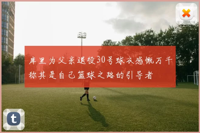 库里为父亲退役30号球衣感慨万千称其是自己篮球之路的引导者