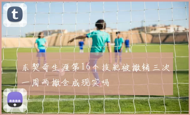 东契奇生涯第16个技犯被撤销三次一周两撤会成现实吗