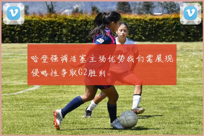 哈登强调活塞主场优势我们需展现侵略性争取G2胜利