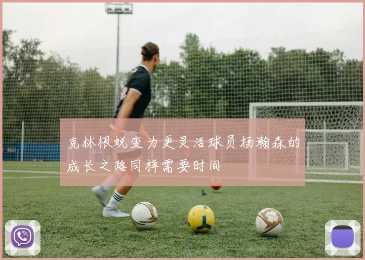 克林根蜕变为更灵活球员杨瀚森的成长之路同样需要时间