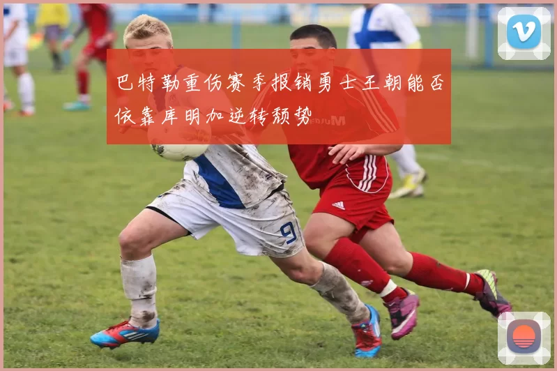 巴特勒重伤赛季报销勇士王朝能否依靠库明加逆转颓势