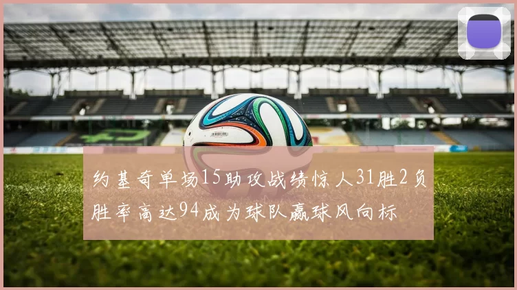 约基奇单场15助攻战绩惊人31胜2负胜率高达94成为球队赢球风向标