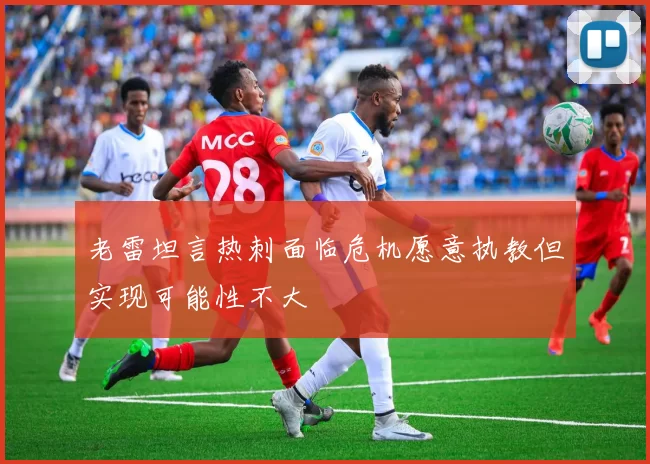 老雷坦言热刺面临危机愿意执教但实现可能性不大