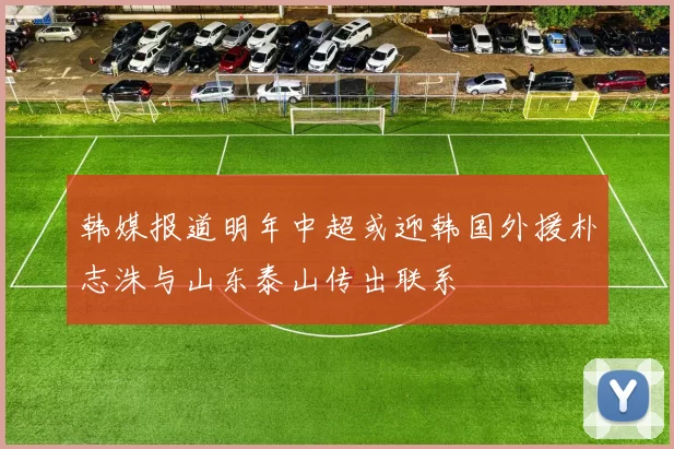 韩媒报道明年中超或迎韩国外援朴志洙与山东泰山传出联系
