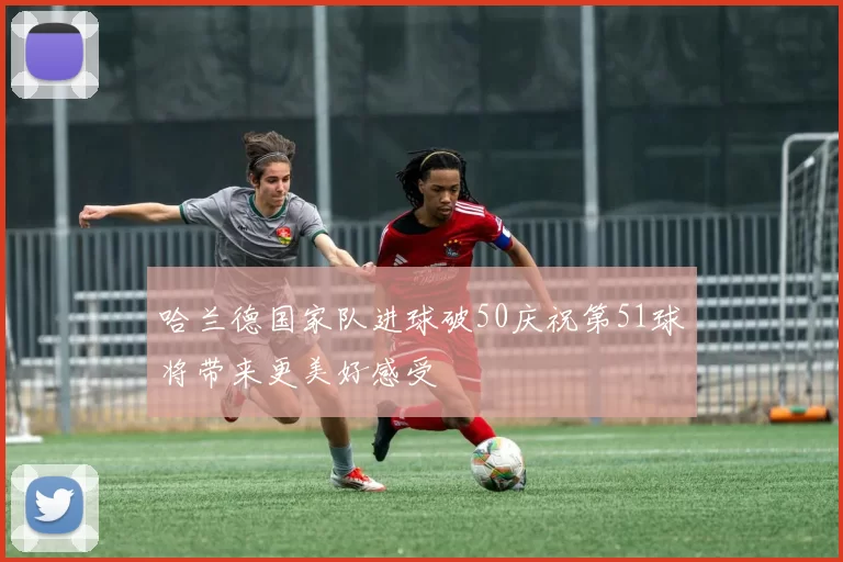 哈兰德国家队进球破50庆祝第51球将带来更美好感受