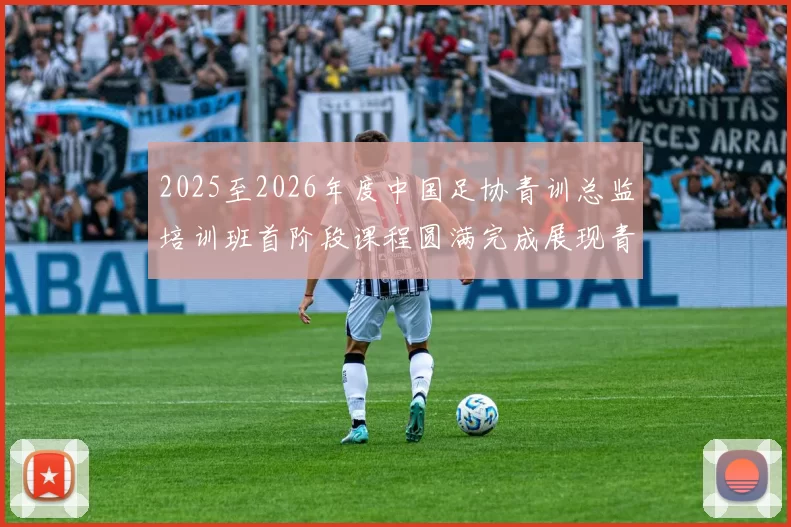 2025至2026年度中国足协青训总监培训班首阶段课程圆满完成展现青训新发展