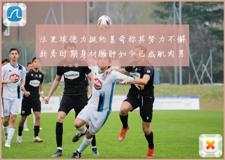 法里埃德力挺约基奇称其努力不懈新秀时期身材臃肿如今已成肌肉男