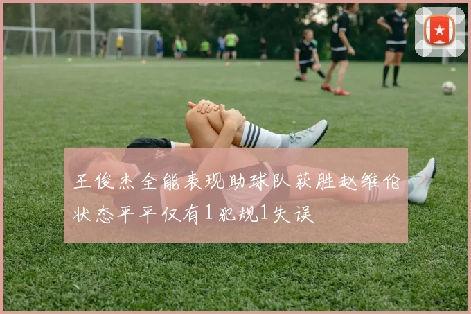 王俊杰全能表现助球队获胜赵维伦状态平平仅有1犯规1失误