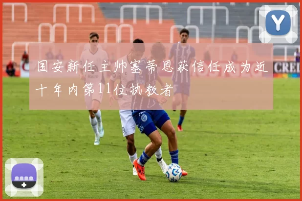 国安新任主帅塞蒂恩获信任成为近十年内第11位执教者